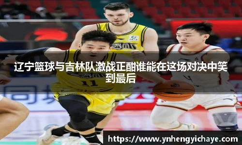 辽宁篮球与吉林队激战正酣谁能在这场对决中笑到最后