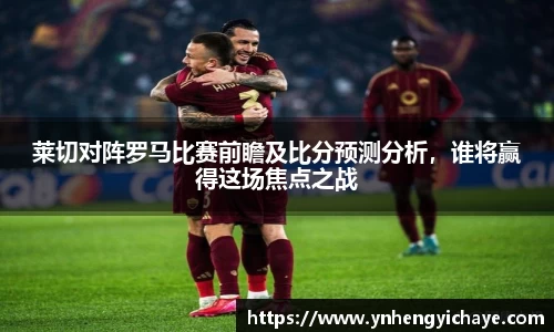 莱切对阵罗马比赛前瞻及比分预测分析，谁将赢得这场焦点之战